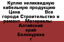 Куплю неликвидную кабельную продукцию › Цена ­ 1 900 000 - Все города Строительство и ремонт » Материалы   . Алтайский край,Белокуриха г.